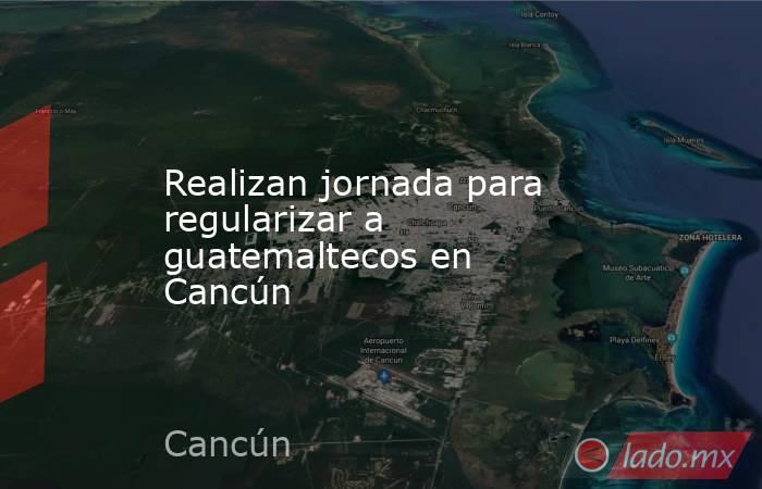 Realizan jornada para regularizar a guatemaltecos en Cancún. Noticias en tiempo real