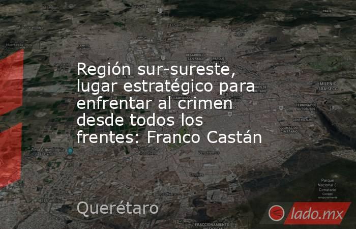 Región sur-sureste, lugar estratégico para enfrentar al crimen desde todos los frentes: Franco Castán. Noticias en tiempo real