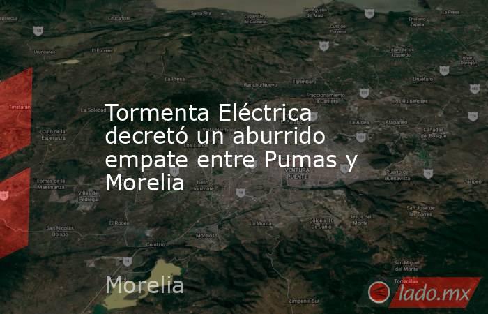 Tormenta Eléctrica decretó un aburrido empate entre Pumas y Morelia. Noticias en tiempo real
