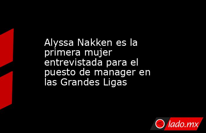 Alyssa Nakken es la primera mujer entrevistada para el puesto de manager en las Grandes Ligas. Noticias en tiempo real