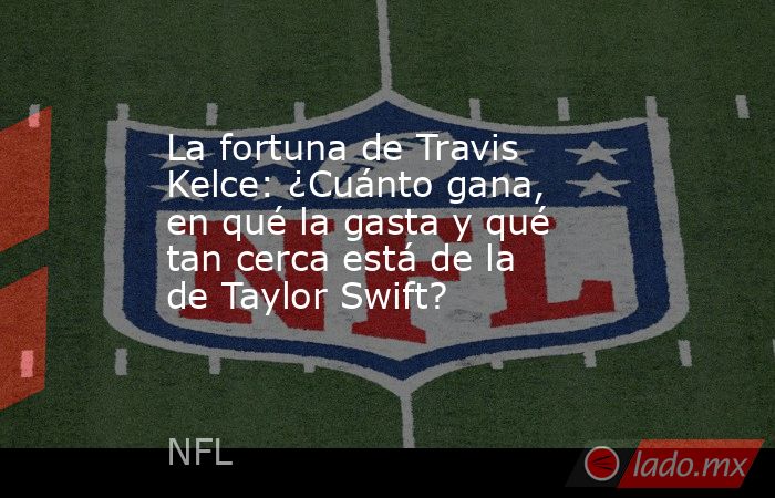 La fortuna de Travis Kelce: ¿Cuánto gana, en qué la gasta y qué tan cerca está de la de Taylor Swift?. Noticias en tiempo real