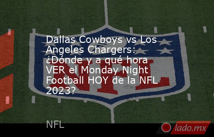 Dallas Cowboys vs Los Angeles Chargers: ¿Dónde y a qué hora VER el Monday Night Football HOY de la NFL 2023?. Noticias en tiempo real