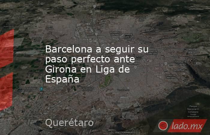 Barcelona a seguir su paso perfecto ante Girona en Liga de España. Noticias en tiempo real
