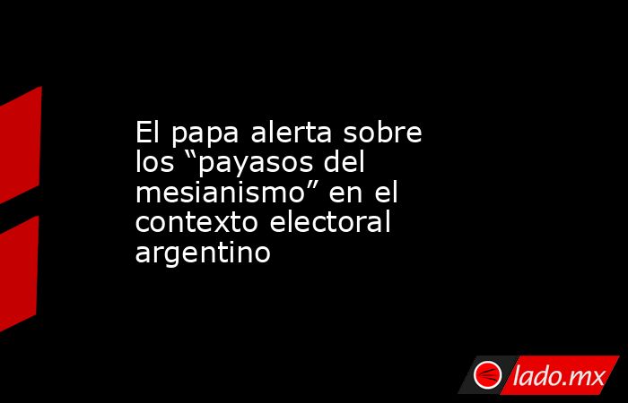 El papa alerta sobre los “payasos del mesianismo” en el contexto electoral argentino. Noticias en tiempo real