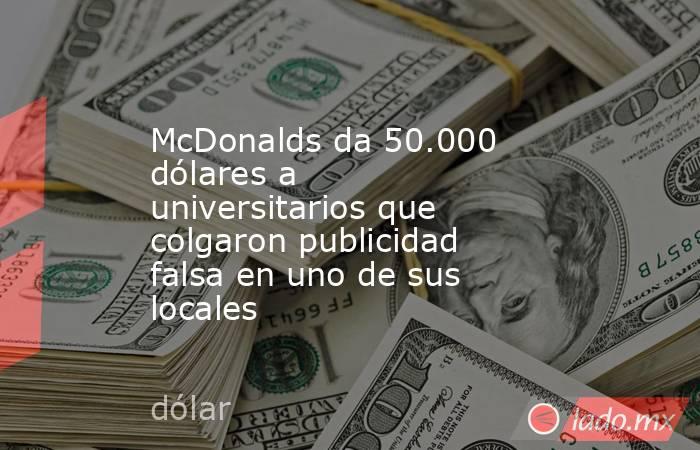 McDonalds da 50.000 dólares a universitarios que colgaron publicidad falsa en uno de sus locales. Noticias en tiempo real