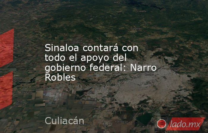 Sinaloa contará con todo el apoyo del gobierno federal: Narro Robles. Noticias en tiempo real