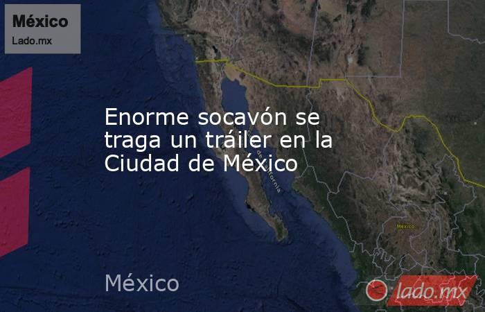 Enorme socavón se traga un tráiler en la Ciudad de México. Noticias en tiempo real