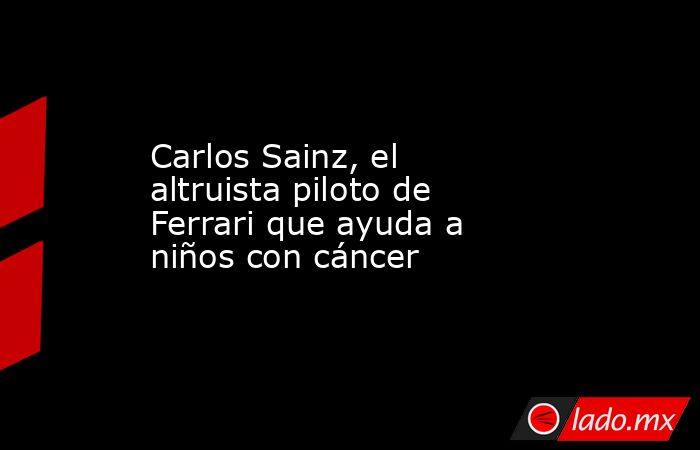 Carlos Sainz, el altruista piloto de Ferrari que ayuda a niños con cáncer. Noticias en tiempo real