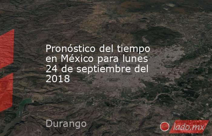 Pronóstico del tiempo en México para lunes 24 de septiembre del 2018. Noticias en tiempo real
