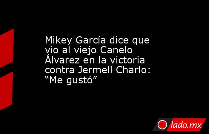 Mikey García dice que vio al viejo Canelo Álvarez en la victoria contra Jermell Charlo: “Me gustó”. Noticias en tiempo real