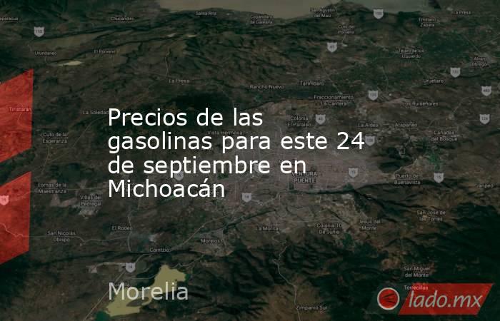 Precios de las gasolinas para este 24 de septiembre en Michoacán. Noticias en tiempo real