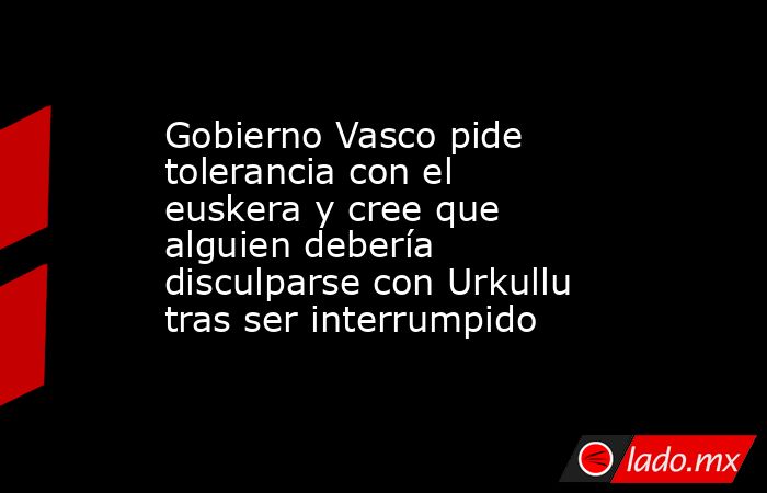 Gobierno Vasco pide tolerancia con el euskera y cree que alguien ...
