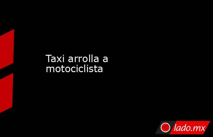 Taxi arrolla a motociclista. Noticias en tiempo real