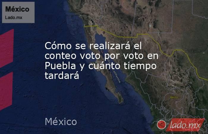 Cómo se realizará el conteo voto por voto en Puebla y cuánto tiempo tardará. Noticias en tiempo real