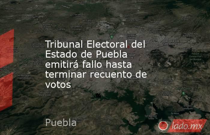 Tribunal Electoral del Estado de Puebla emitirá fallo hasta terminar recuento de votos. Noticias en tiempo real