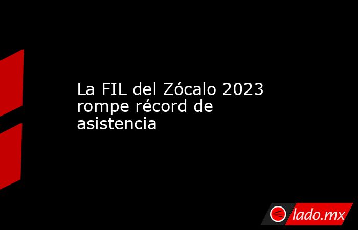 La FIL del Zócalo 2023 rompe récord de asistencia. Noticias en tiempo real