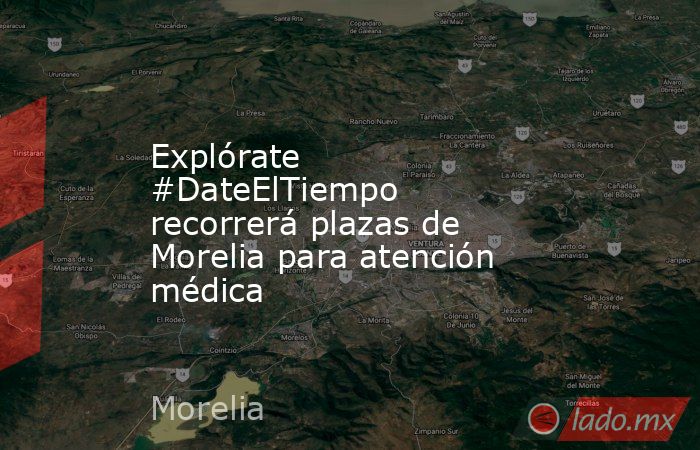 Explórate #DateElTiempo recorrerá plazas de Morelia para atención médica. Noticias en tiempo real