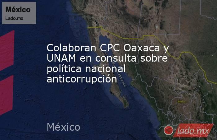 Colaboran CPC Oaxaca y UNAM en consulta sobre política nacional anticorrupción. Noticias en tiempo real