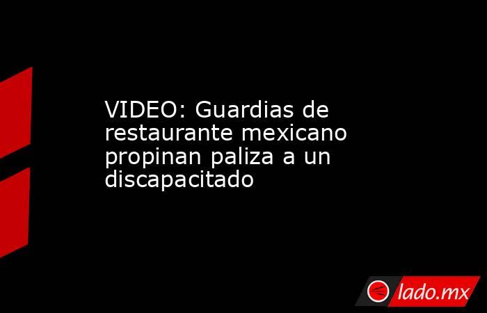 VIDEO: Guardias de restaurante mexicano propinan paliza a un discapacitado. Noticias en tiempo real