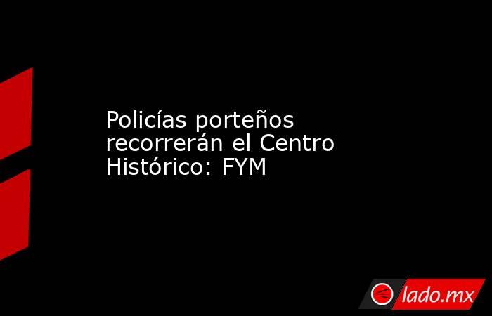 Policías porteños recorrerán el Centro Histórico: FYM. Noticias en tiempo real