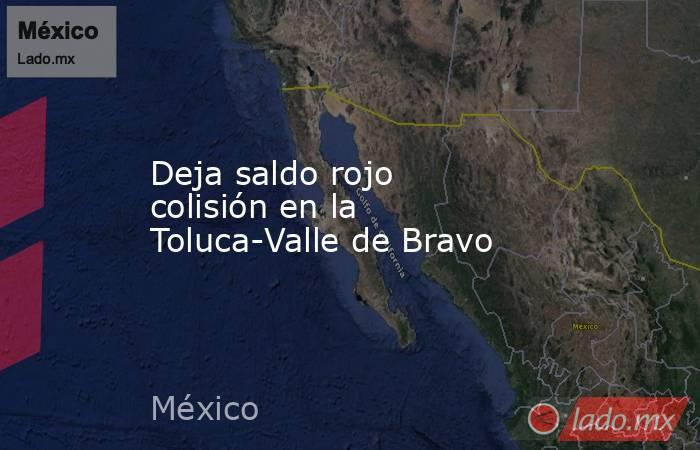 Deja saldo rojo colisión en la Toluca-Valle de Bravo. Noticias en tiempo real