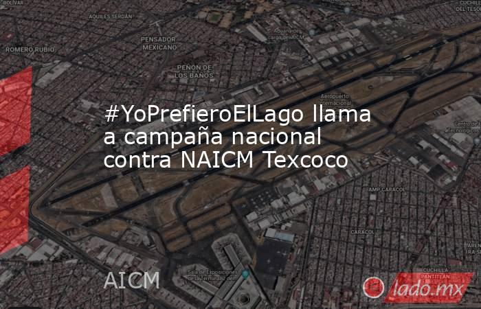 #YoPrefieroElLago llama a campaña nacional contra NAICM Texcoco. Noticias en tiempo real
