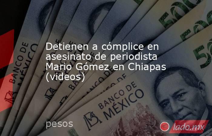 Detienen a cómplice en asesinato de periodista Mario Gómez en Chiapas (videos). Noticias en tiempo real