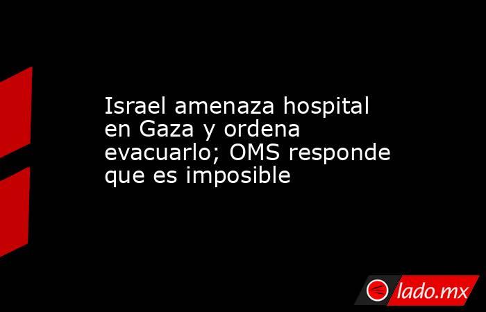 Israel amenaza hospital en Gaza y ordena evacuarlo; OMS responde que es imposible. Noticias en tiempo real