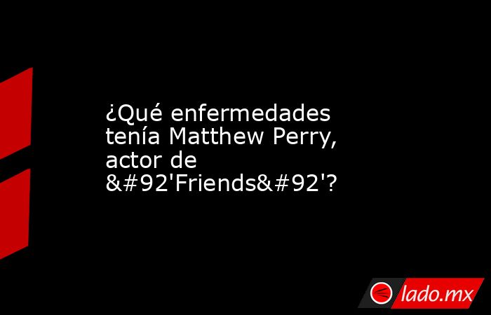 ¿Qué enfermedades tenía Matthew Perry, actor de \'Friends\'?. Noticias en tiempo real