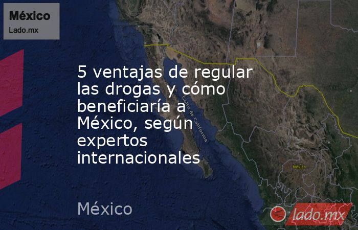 5 ventajas de regular las drogas y cómo beneficiaría a México, según expertos internacionales. Noticias en tiempo real