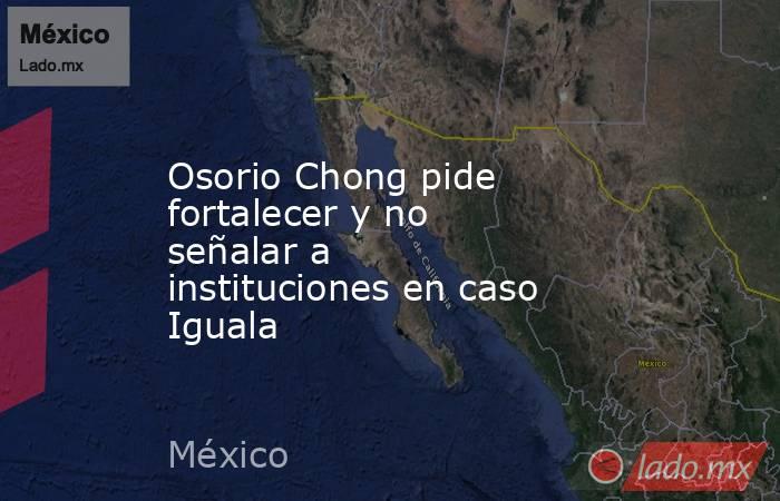Osorio Chong pide fortalecer y no señalar a instituciones en caso Iguala. Noticias en tiempo real