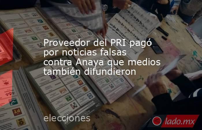 Proveedor del PRI pagó por noticias falsas contra Anaya que medios también difundieron. Noticias en tiempo real