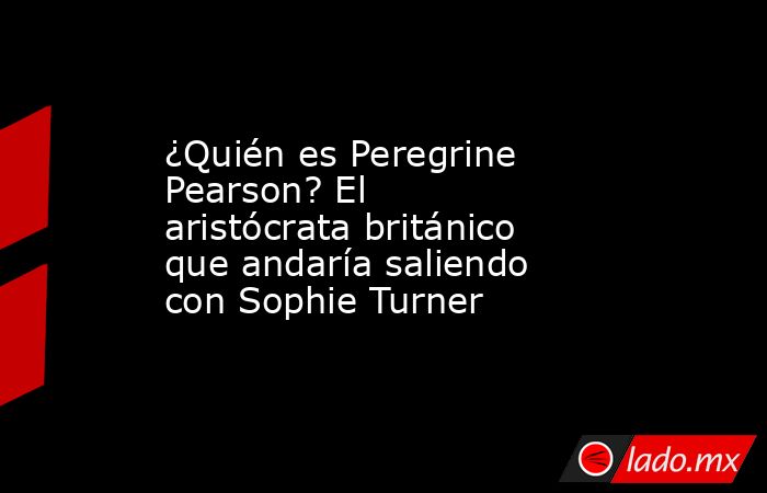 ¿Quién es Peregrine Pearson? El aristócrata británico que andaría saliendo con Sophie Turner. Noticias en tiempo real