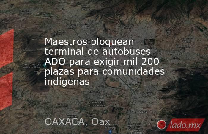 Maestros bloquean terminal de autobuses ADO para exigir mil 200 plazas para comunidades indígenas. Noticias en tiempo real