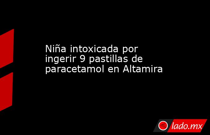 Niña intoxicada por ingerir 9 pastillas de paracetamol en Altamira. Noticias en tiempo real
