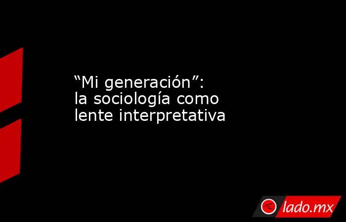“Mi generación”: la sociología como lente interpretativa. Noticias en tiempo real