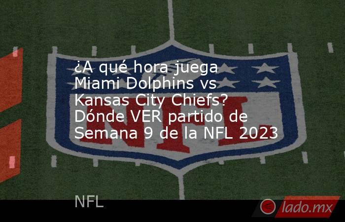 ¿A qué hora juega Miami Dolphins vs Kansas City Chiefs? Dónde VER partido de Semana 9 de la NFL 2023. Noticias en tiempo real
