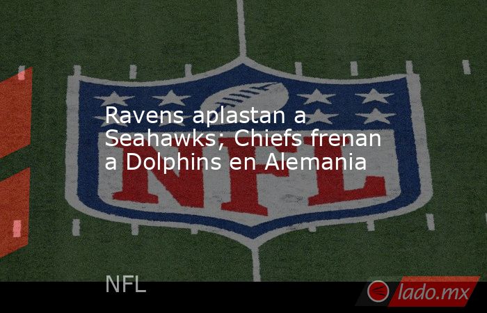 Ravens aplastan a Seahawks; Chiefs frenan a Dolphins en Alemania. Noticias en tiempo real