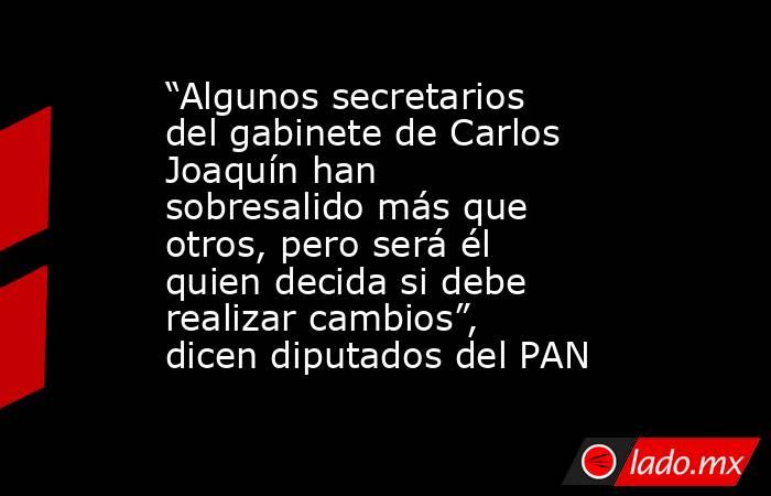 “Algunos secretarios del gabinete de Carlos Joaquín han sobresalido más que otros, pero será él quien decida si debe realizar cambios”, dicen diputados del PAN. Noticias en tiempo real