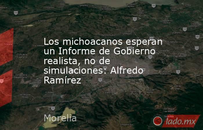 Los michoacanos esperan un Informe de Gobierno realista, no de simulaciones: Alfredo Ramírez. Noticias en tiempo real