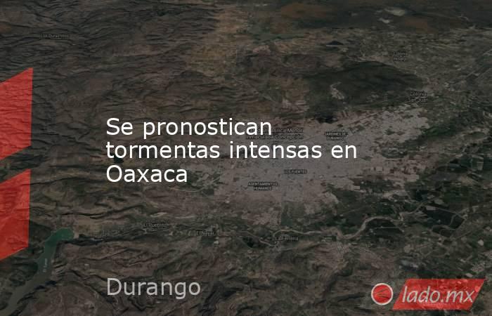 Se pronostican tormentas intensas en Oaxaca. Noticias en tiempo real