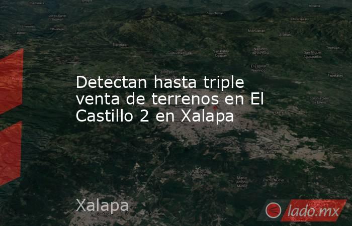 Detectan hasta triple venta de terrenos en El Castillo 2 en Xalapa. Noticias en tiempo real