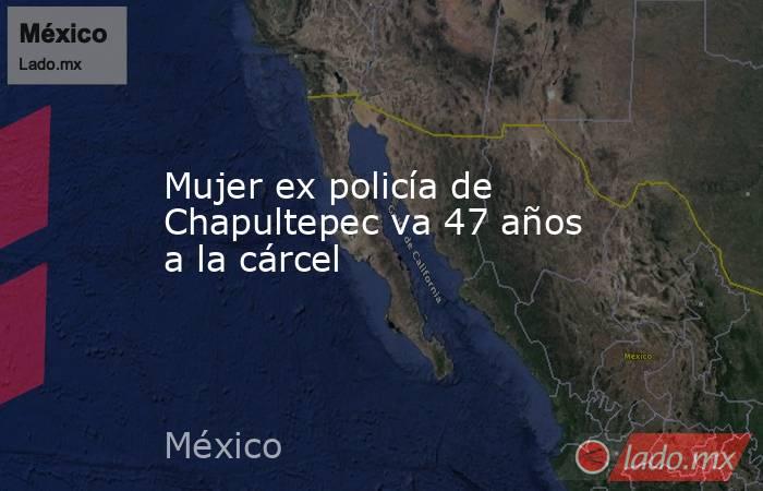 Mujer ex policía de Chapultepec va 47 años a la cárcel. Noticias en tiempo real