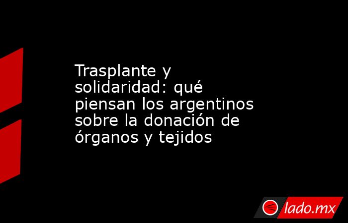 Trasplante y solidaridad: qué piensan los argentinos sobre la donación de órganos y tejidos. Noticias en tiempo real