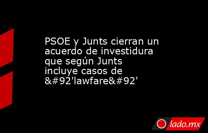 PSOE y Junts cierran un acuerdo de investidura que según Junts incluye ...