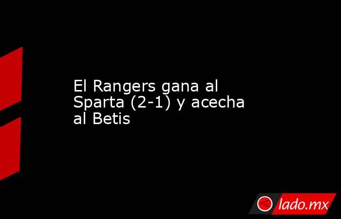 El Rangers gana al Sparta (2-1) y acecha al Betis. Noticias en tiempo real
