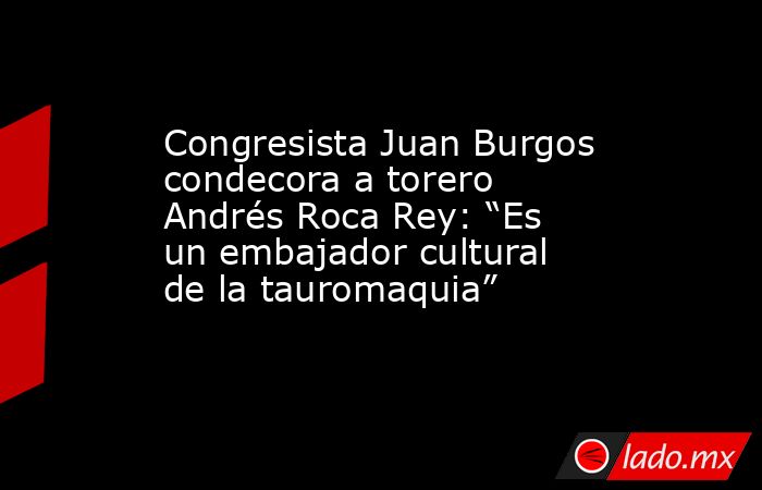 Congresista Juan Burgos condecora a torero Andrés Roca Rey: “Es un embajador cultural de la tauromaquia”. Noticias en tiempo real