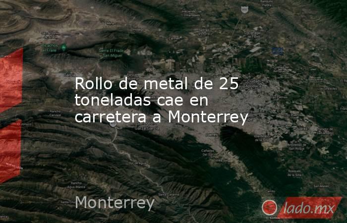 Rollo de metal de 25 toneladas cae en carretera a Monterrey. Noticias en tiempo real