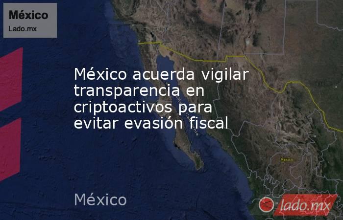 México acuerda vigilar transparencia en criptoactivos para evitar evasión fiscal. Noticias en tiempo real