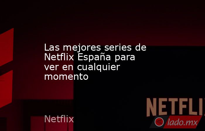 Las mejores series de Netflix España para ver en cualquier momento ...